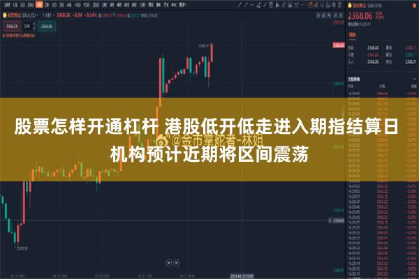 股票怎样开通杠杆 港股低开低走进入期指结算日 机构预计近期将区间震荡