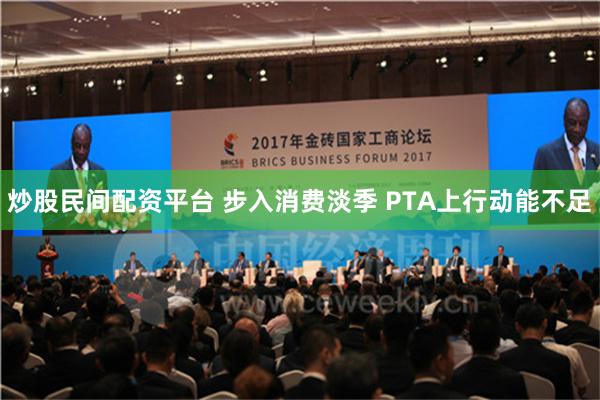 炒股民间配资平台 步入消费淡季 PTA上行动能不足