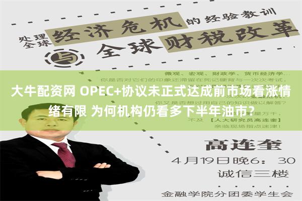 大牛配资网 OPEC+协议未正式达成前市场看涨情绪有限 为何机构仍看多下半年油市？