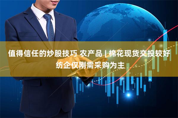 值得信任的炒股技巧 农产品 | 棉花现货交投较好 纺企仅刚需采购为主