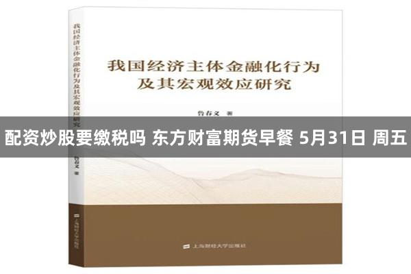 配资炒股要缴税吗 东方财富期货早餐 5月31日 周五