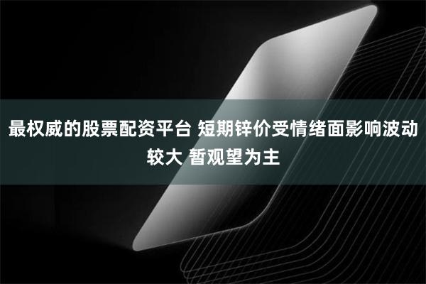 最权威的股票配资平台 短期锌价受情绪面影响波动较大 暂观望为主