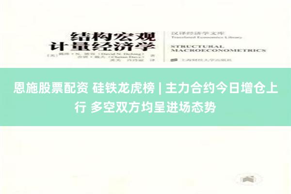 恩施股票配资 硅铁龙虎榜 | 主力合约今日增仓上行 多空双方均呈进场态势