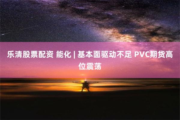 乐清股票配资 能化 | 基本面驱动不足 PVC期货高位震荡