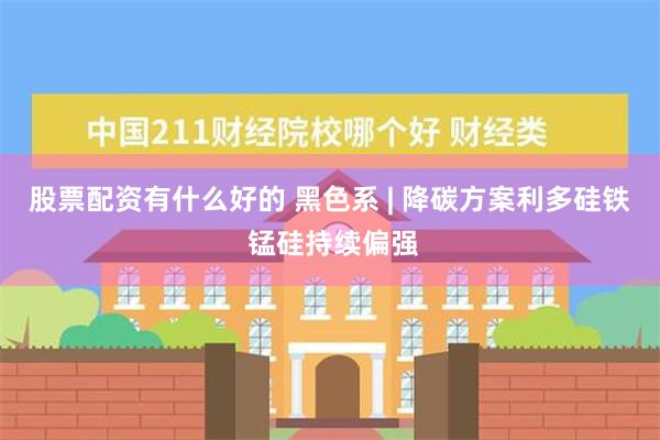 股票配资有什么好的 黑色系 | 降碳方案利多硅铁 锰硅持续偏强