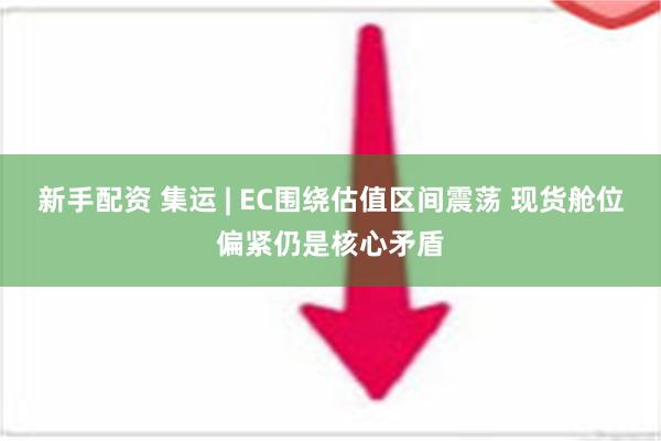 新手配资 集运 | EC围绕估值区间震荡 现货舱位偏紧仍是核心矛盾