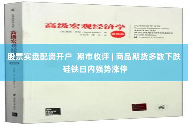 股票实盘配资开户  期市收评 | 商品期货多数下跌 硅铁日内强势涨停