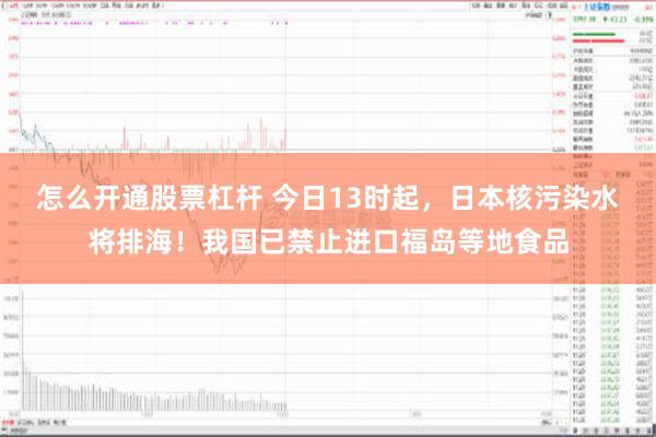 怎么开通股票杠杆 今日13时起，日本核污染水将排海！我国已禁止进口福岛等地食品