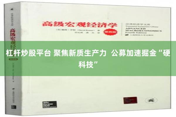 杠杆炒股平台 聚焦新质生产力  公募加速掘金“硬科技”