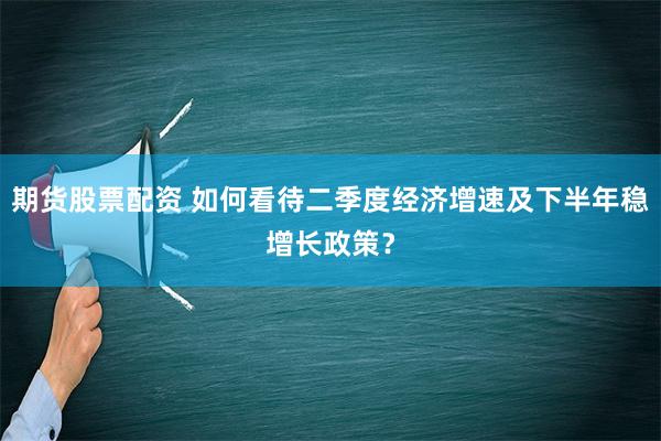 期货股票配资 如何看待二季度经济增速及下半年稳增长政策？