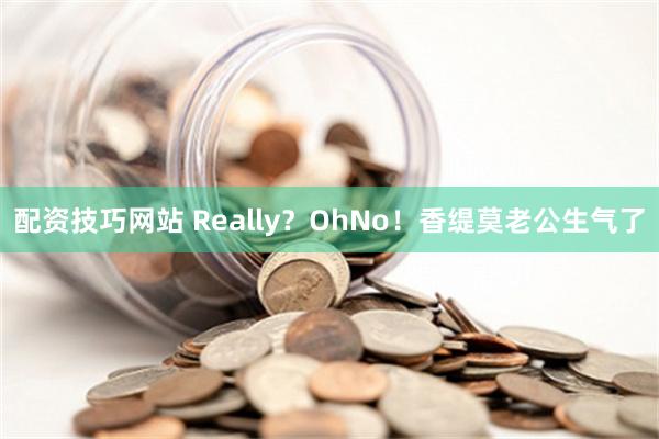 配资技巧网站 Really？OhNo！香缇莫老公生气了