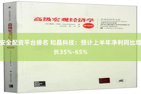 安全配资平台排名 和晶科技：预计上半年净利同比增长35%-65%