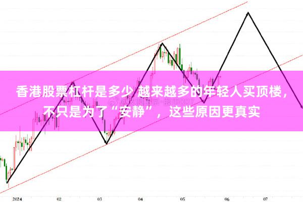 香港股票杠杆是多少 越来越多的年轻人买顶楼，不只是为了“安静”，这些原因更真实