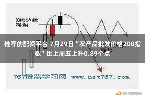 推荐的配资平台 7月29日“农产品批发价格200指数”比上周五上升0.89个点