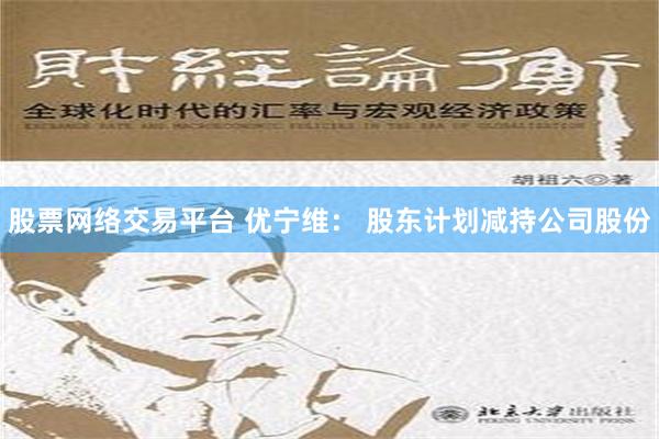 股票网络交易平台 优宁维： 股东计划减持公司股份