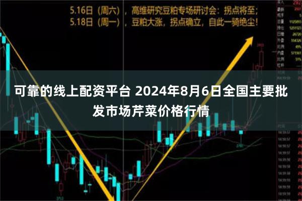 可靠的线上配资平台 2024年8月6日全国主要批发市场芹菜价格行情