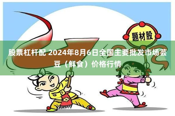 股票杠杆配 2024年8月6日全国主要批发市场芸豆（鲜食）价格行情