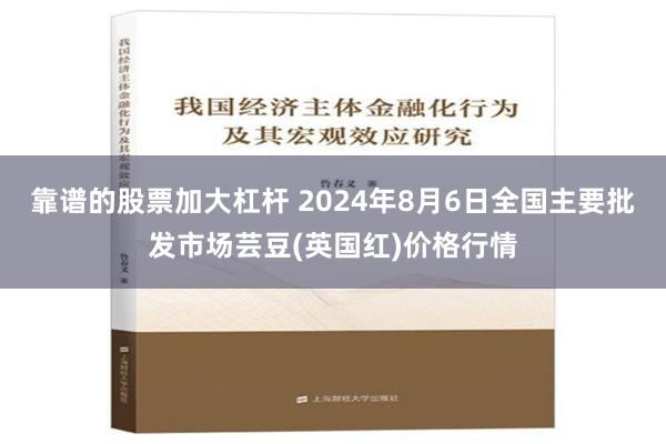 靠谱的股票加大杠杆 2024年8月6日全国主要批发市场芸豆(英国红)价格行情