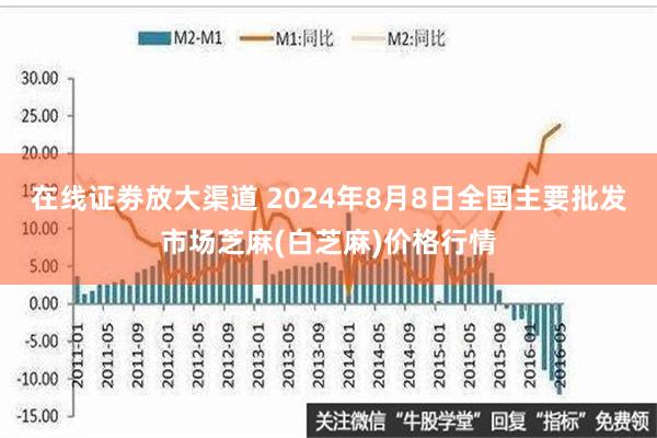 在线证劵放大渠道 2024年8月8日全国主要批发市场芝麻(白芝麻)价格行情