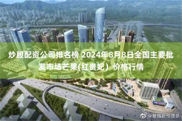 炒股配资公司排名榜 2024年8月8日全国主要批发市场芒果(红贵妃）价格行情