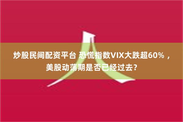 炒股民间配资平台 恐慌指数VIX大跌超60% ，美股动荡期是否已经过去？