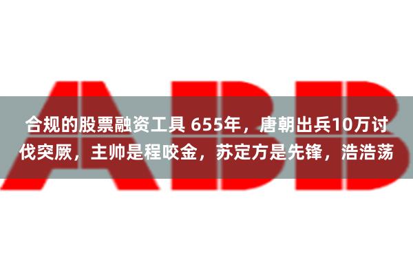 合规的股票融资工具 655年，唐朝出兵10万讨伐突厥，主帅是程咬金，苏定方是先锋，浩浩荡