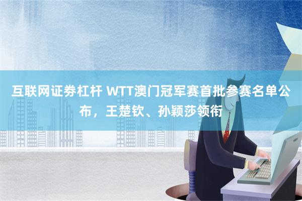 互联网证劵杠杆 WTT澳门冠军赛首批参赛名单公布，王楚钦、孙颖莎领衔