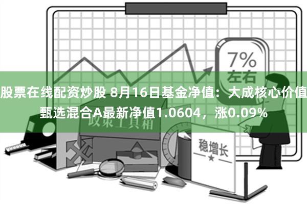 股票在线配资炒股 8月16日基金净值：大成核心价值甄选混合A最新净值1.0604，涨0.09%