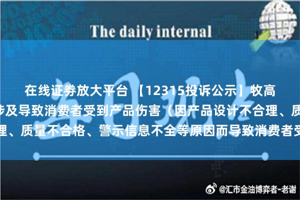 在线证劵放大平台 【12315投诉公示】牧高笛新增2件投诉公示，涉及导致消费者受到产品伤害（因产品设计不合理、质量不合格、警示信息不全等原因而导致消费者受到产品伤害）问题等