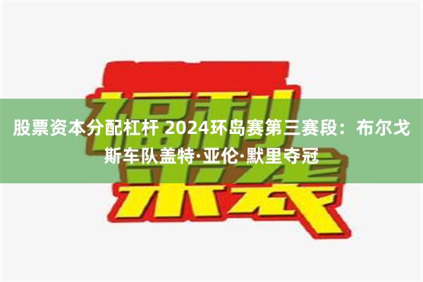 股票资本分配杠杆 2024环岛赛第三赛段：布尔戈斯车队盖特·亚伦·默里夺冠