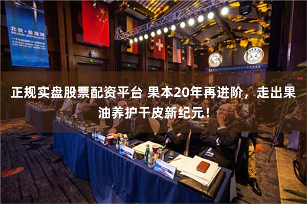 正规实盘股票配资平台 果本20年再进阶，走出果油养护干皮新纪元！