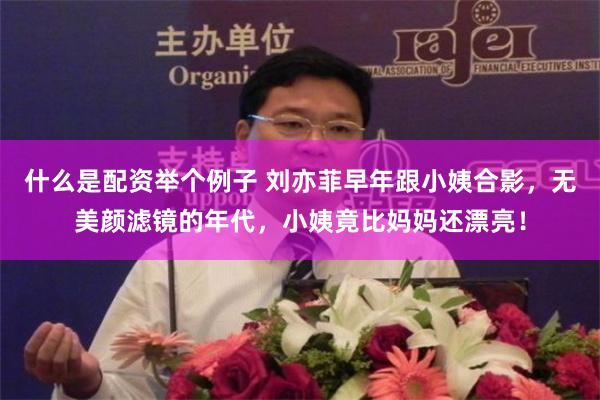 什么是配资举个例子 刘亦菲早年跟小姨合影，无美颜滤镜的年代，小姨竟比妈妈还漂亮！