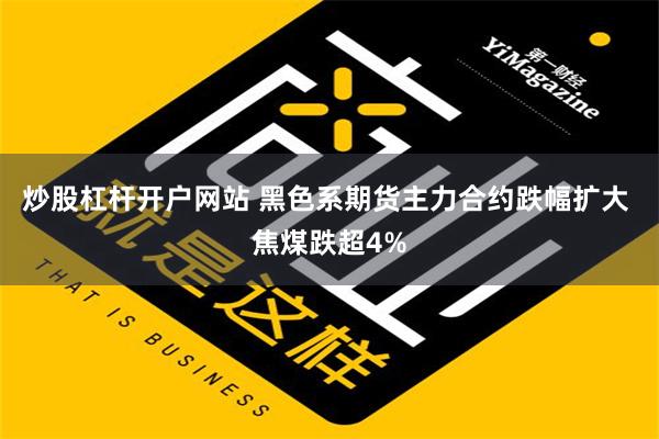 炒股杠杆开户网站 黑色系期货主力合约跌幅扩大 焦煤跌超4%