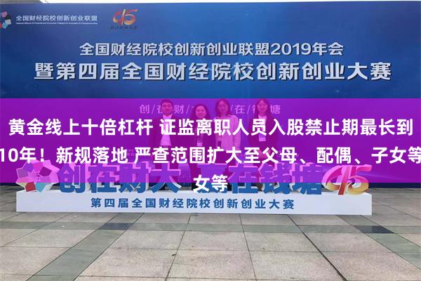 黄金线上十倍杠杆 证监离职人员入股禁止期最长到10年！新规落地 严查范围扩大至父母、配偶、子女等