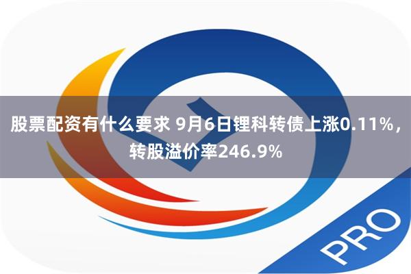 股票配资有什么要求 9月6日锂科转债上涨0.11%，转股溢价率246.9%