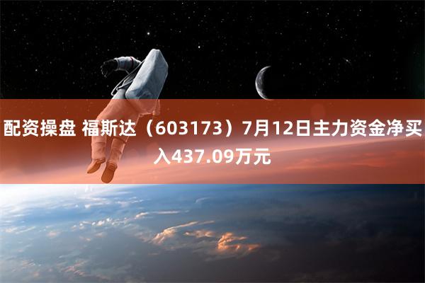 配资操盘 福斯达（603173）7月12日主力资金净买入437.09万元