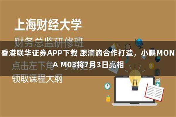 香港联华证券APP下载 跟滴滴合作打造，小鹏MONA M03将7月3日亮相