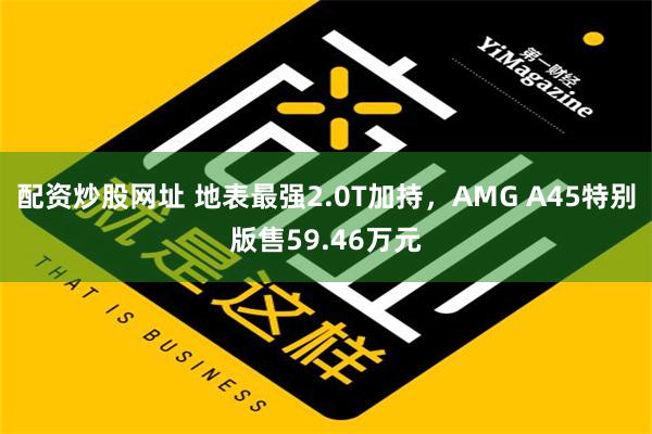 配资炒股网址 地表最强2.0T加持，AMG A45特别版售59.46万元