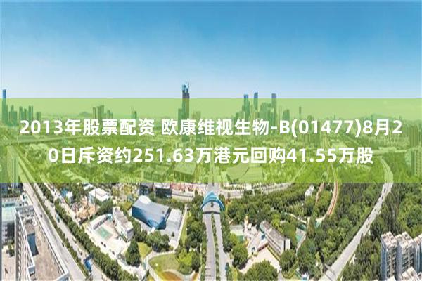 2013年股票配资 欧康维视生物-B(01477)8月20日斥资约251.63万港元回购41.55万股