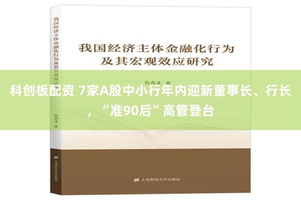 科创板配资 7家A股中小行年内迎新董事长、行长，“准90后”高管登台