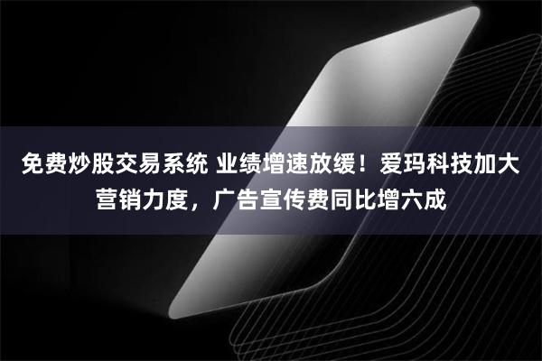 免费炒股交易系统 业绩增速放缓！爱玛科技加大营销力度，广告宣传费同比增六成