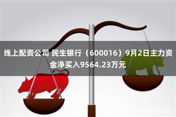 线上配资公司 民生银行（600016）9月2日主力资金净买入9564.23万元