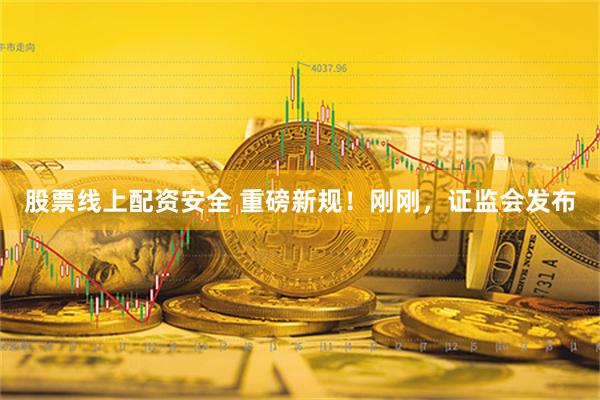 股票线上配资安全 重磅新规！刚刚，证监会发布