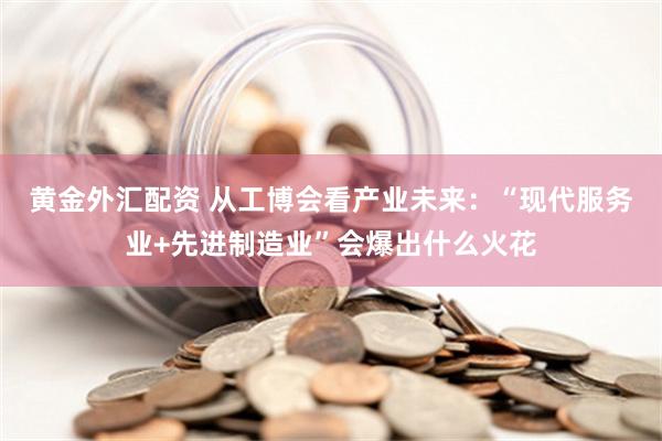 黄金外汇配资 从工博会看产业未来：“现代服务业+先进制造业”会爆出什么火花