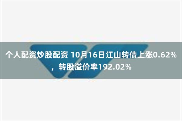 个人配资炒股配资 10月16日江山转债上涨0.62%，转股溢价率192.02%