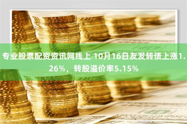 专业股票配资资讯网线上 10月16日友发转债上涨1.26%，转股溢价率5.15%