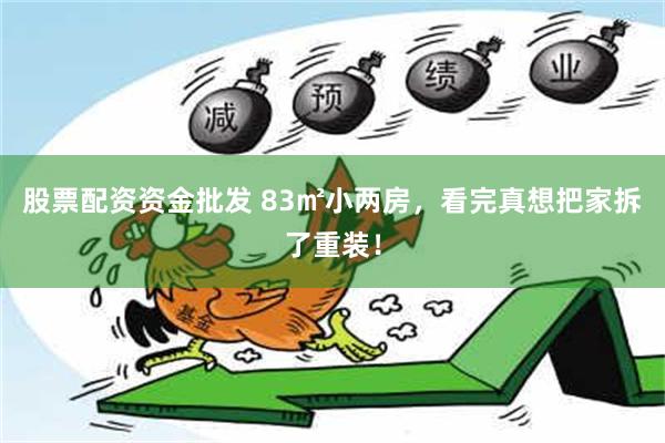 股票配资资金批发 83㎡小两房，看完真想把家拆了重装！