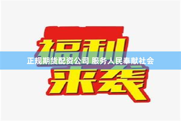 正规期货配资公司 服务人民奉献社会