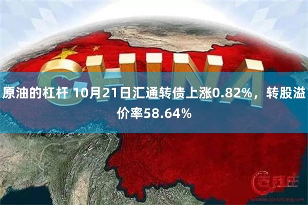 原油的杠杆 10月21日汇通转债上涨0.82%，转股溢价率58.64%