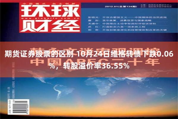 期货证券股票的区别 10月24日维格转债下跌0.06%，转股溢价率36.55%